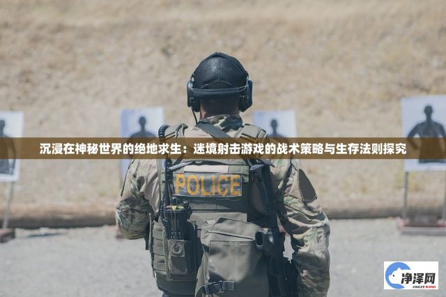 沉浸在神秘世界的绝地求生：迷境射击游戏的战术策略与生存法则探究